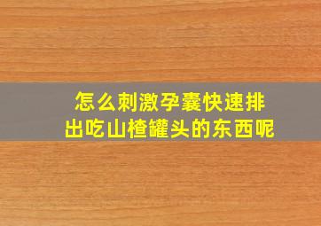 怎么刺激孕囊快速排出吃山楂罐头的东西呢