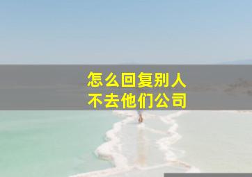 怎么回复别人不去他们公司