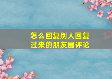 怎么回复别人回复过来的朋友圈评论