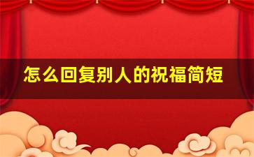 怎么回复别人的祝福简短