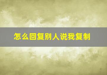 怎么回复别人说我复制