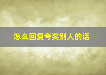 怎么回复夸奖别人的话