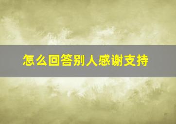 怎么回答别人感谢支持