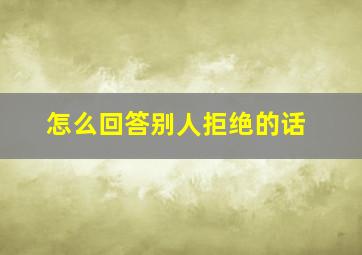 怎么回答别人拒绝的话