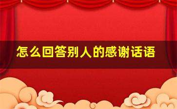 怎么回答别人的感谢话语