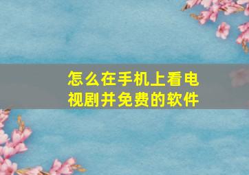 怎么在手机上看电视剧并免费的软件