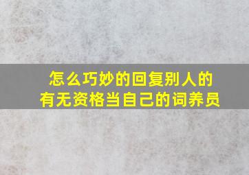 怎么巧妙的回复别人的有无资格当自己的词养员