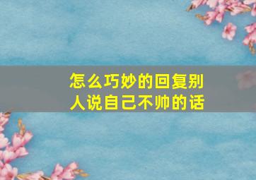 怎么巧妙的回复别人说自己不帅的话