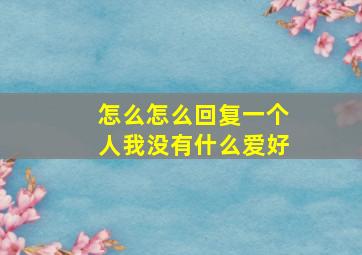 怎么怎么回复一个人我没有什么爱好