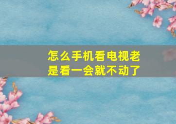 怎么手机看电视老是看一会就不动了