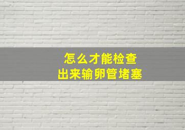 怎么才能检查出来输卵管堵塞