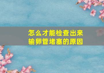 怎么才能检查出来输卵管堵塞的原因