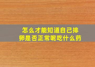 怎么才能知道自己排卵是否正常呢吃什么药