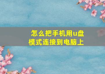 怎么把手机用u盘模式连接到电脑上