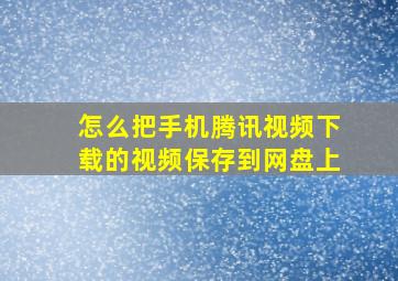 怎么把手机腾讯视频下载的视频保存到网盘上