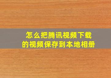 怎么把腾讯视频下载的视频保存到本地相册