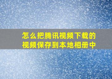 怎么把腾讯视频下载的视频保存到本地相册中