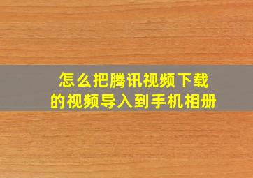 怎么把腾讯视频下载的视频导入到手机相册