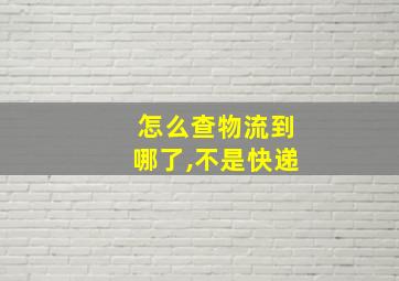 怎么查物流到哪了,不是快递