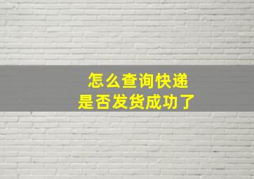 怎么查询快递是否发货成功了