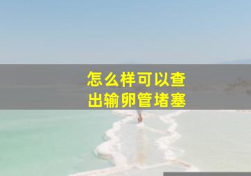 怎么样可以查出输卵管堵塞