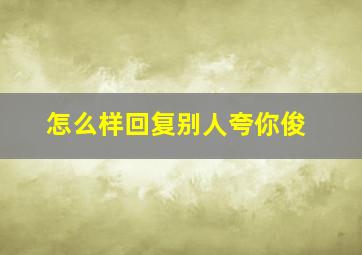 怎么样回复别人夸你俊