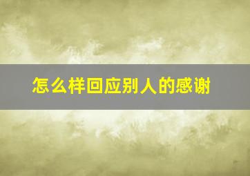 怎么样回应别人的感谢