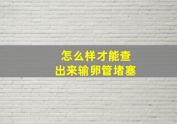 怎么样才能查出来输卵管堵塞