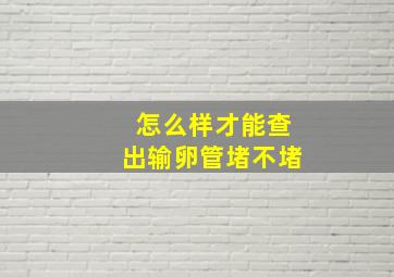 怎么样才能查出输卵管堵不堵