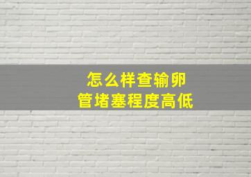 怎么样查输卵管堵塞程度高低