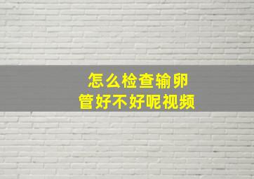 怎么检查输卵管好不好呢视频