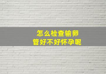 怎么检查输卵管好不好怀孕呢