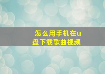 怎么用手机在u盘下载歌曲视频