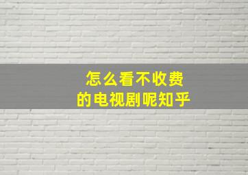 怎么看不收费的电视剧呢知乎