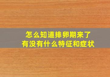 怎么知道排卵期来了有没有什么特征和症状