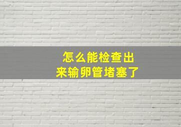 怎么能检查出来输卵管堵塞了