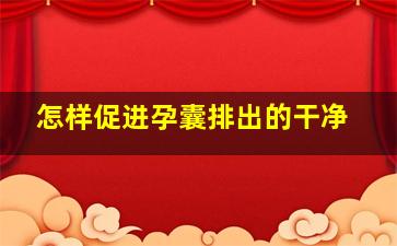 怎样促进孕囊排出的干净