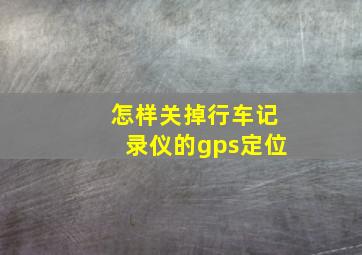 怎样关掉行车记录仪的gps定位