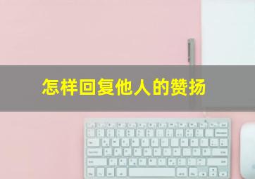 怎样回复他人的赞扬