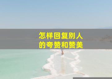 怎样回复别人的夸赞和赞美