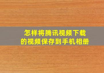 怎样将腾讯视频下载的视频保存到手机相册