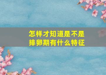 怎样才知道是不是排卵期有什么特征