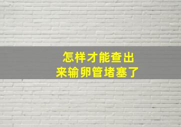 怎样才能查出来输卵管堵塞了