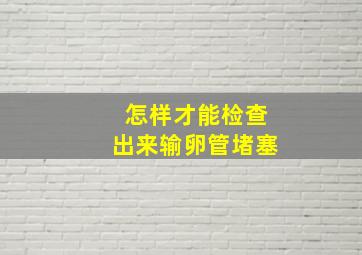 怎样才能检查出来输卵管堵塞