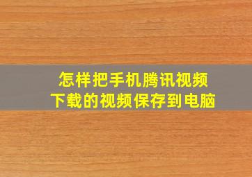 怎样把手机腾讯视频下载的视频保存到电脑