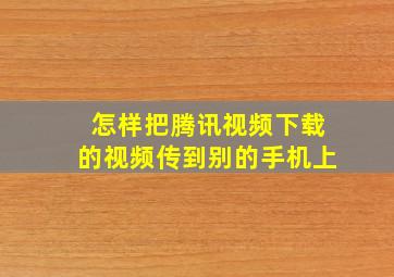 怎样把腾讯视频下载的视频传到别的手机上