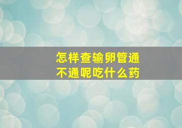 怎样查输卵管通不通呢吃什么药