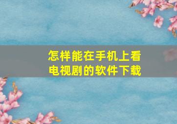 怎样能在手机上看电视剧的软件下载