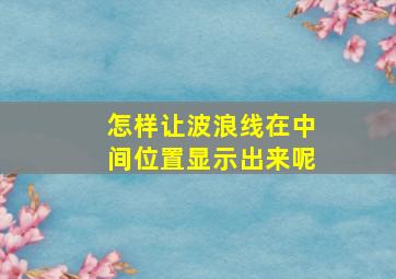 怎样让波浪线在中间位置显示出来呢