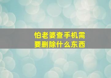 怕老婆查手机需要删除什么东西